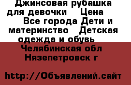 Джинсовая рубашка для девочки. › Цена ­ 600 - Все города Дети и материнство » Детская одежда и обувь   . Челябинская обл.,Нязепетровск г.